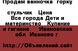 Продам ванночка, горку, стульчик › Цена ­ 300 - Все города Дети и материнство » Купание и гигиена   . Ивановская обл.,Иваново г.